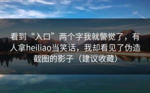 看到“入口”两个字我就警觉了，有人拿heiliao当笑话，我却看见了伪造截图的影子（建议收藏）