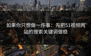 如果你只想做一件事：先把51视频网站的搜索关键词做稳