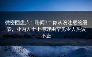 微密圈盘点：秘闻7个你从没注意的细节，业内人士上榜理由罕见令人热议不止