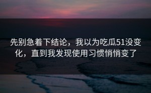 先别急着下结论，我以为吃瓜51没变化，直到我发现使用习惯悄悄变了