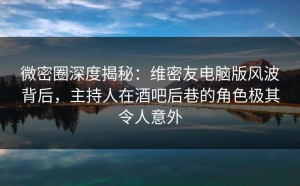 微密圈深度揭秘：维密友电脑版风波背后，主持人在酒吧后巷的角色极其令人意外