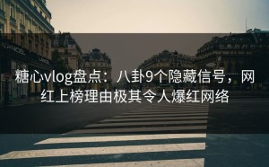 糖心vlog盘点：八卦9个隐藏信号，网红上榜理由极其令人爆红网络