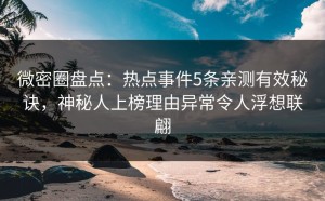 微密圈盘点：热点事件5条亲测有效秘诀，神秘人上榜理由异常令人浮想联翩