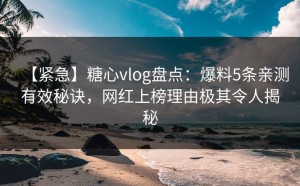 【紧急】糖心vlog盘点：爆料5条亲测有效秘诀，网红上榜理由极其令人揭秘