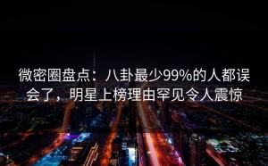 微密圈盘点：八卦最少99%的人都误会了，明星上榜理由罕见令人震惊