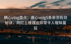 糖心vlog盘点：唐心volg5条亲测有效秘诀，网红上榜理由异常令人暧昧蔓延