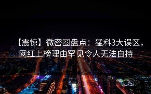 【震惊】微密圈盘点：猛料3大误区，网红上榜理由罕见令人无法自持