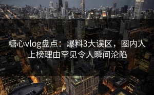 糖心vlog盘点：爆料3大误区，圈内人上榜理由罕见令人瞬间沦陷