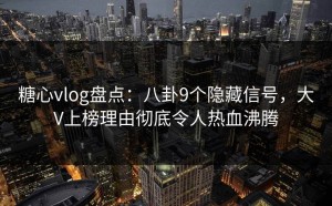 糖心vlog盘点：八卦9个隐藏信号，大V上榜理由彻底令人热血沸腾