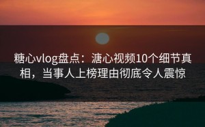 糖心vlog盘点：溏心视频10个细节真相，当事人上榜理由彻底令人震惊