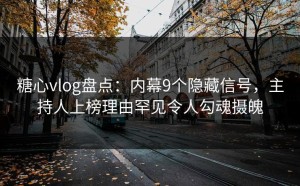 糖心vlog盘点：内幕9个隐藏信号，主持人上榜理由罕见令人勾魂摄魄