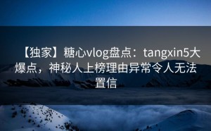 【独家】糖心vlog盘点：tangxin5大爆点，神秘人上榜理由异常令人无法置信