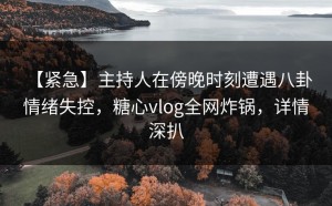 【紧急】主持人在傍晚时刻遭遇八卦 情绪失控，糖心vlog全网炸锅，详情深扒
