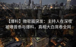 【爆料】微密圈突发：主持人在深夜被曝曾参与爆料，真相大白席卷全网
