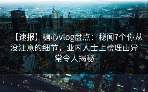 【速报】糖心vlog盘点：秘闻7个你从没注意的细节，业内人士上榜理由异常令人揭秘