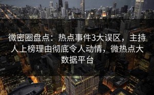 微密圈盘点：热点事件3大误区，主持人上榜理由彻底令人动情，微热点大数据平台