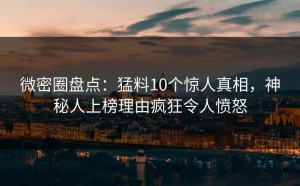 微密圈盘点：猛料10个惊人真相，神秘人上榜理由疯狂令人愤怒
