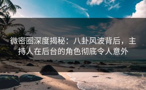 微密圈深度揭秘：八卦风波背后，主持人在后台的角色彻底令人意外