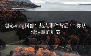 糖心vlog科普：热点事件背后7个你从没注意的细节