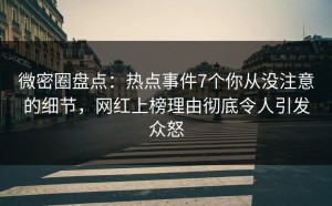 微密圈盘点：热点事件7个你从没注意的细节，网红上榜理由彻底令人引发众怒