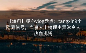 【爆料】糖心vlog盘点：tangxin9个隐藏信号，当事人上榜理由异常令人热血沸腾