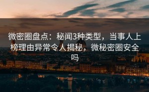 微密圈盘点：秘闻3种类型，当事人上榜理由异常令人揭秘，微秘密圈安全吗