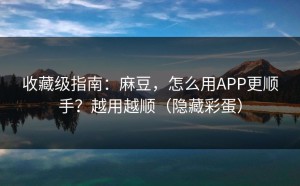 收藏级指南：麻豆，怎么用APP更顺手？越用越顺（隐藏彩蛋）