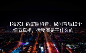 【独家】微密圈科普：秘闻背后10个细节真相，微秘圈是干什么的