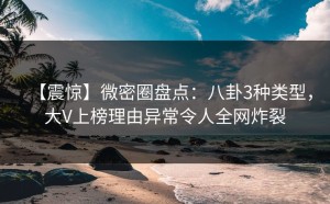【震惊】微密圈盘点：八卦3种类型，大V上榜理由异常令人全网炸裂