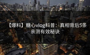 【爆料】糖心vlog科普：真相背后5条亲测有效秘诀