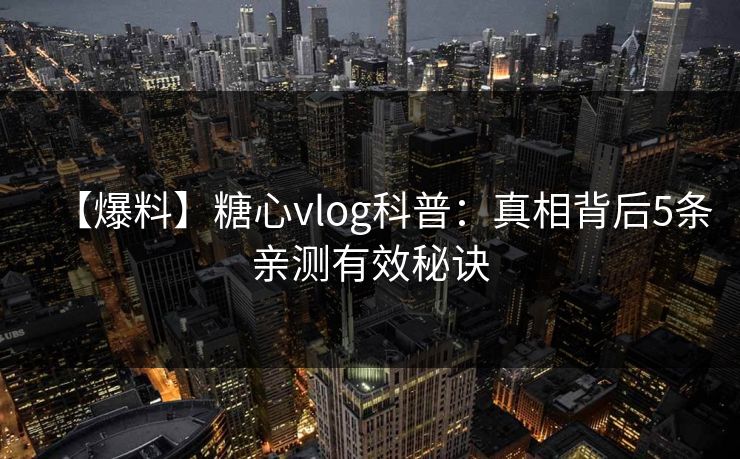 【爆料】糖心vlog科普：真相背后5条亲测有效秘诀