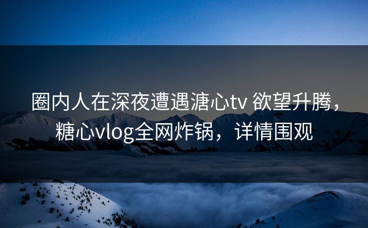 圈内人在深夜遭遇溏心tv 欲望升腾，糖心vlog全网炸锅，详情围观
