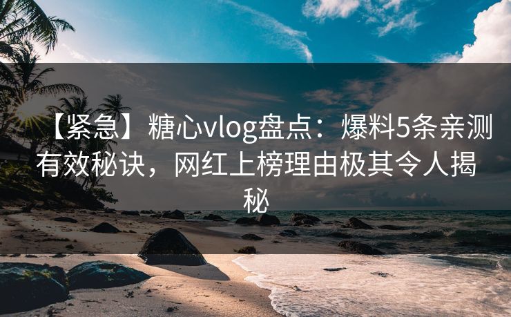 【紧急】糖心vlog盘点：爆料5条亲测有效秘诀，网红上榜理由极其令人揭秘