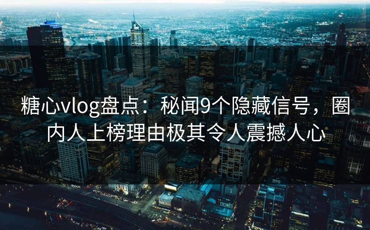 糖心vlog盘点：秘闻9个隐藏信号，圈内人上榜理由极其令人震撼人心