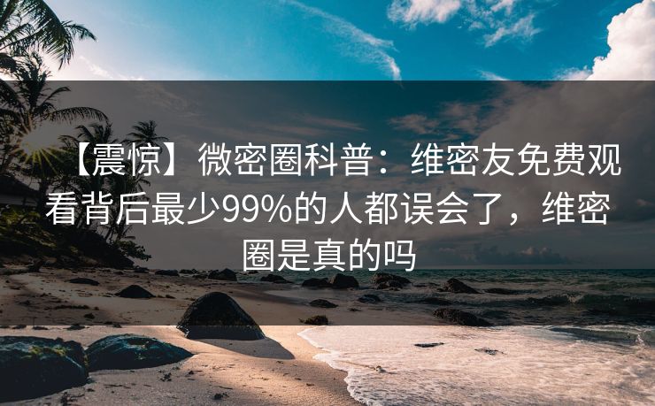 【震惊】微密圈科普：维密友免费观看背后最少99%的人都误会了，维密圈是真的吗