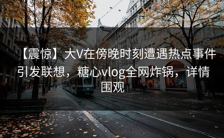 【震惊】大V在傍晚时刻遭遇热点事件 引发联想,糖心vlog全网炸锅,详情围观 【震惊】大V在傍晚时刻遭遇热点事件 引发联想,糖心vlog全网炸锅,详情围观