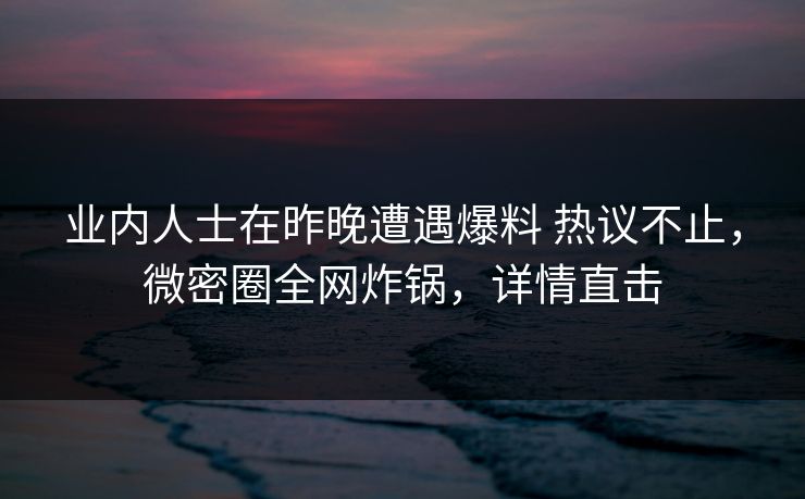 业内人士在昨晚遭遇爆料 热议不止,微密圈全网炸锅,详情直击 业内人士在昨晚遭遇爆料 热议不止,微密圈全网炸锅,详情直击