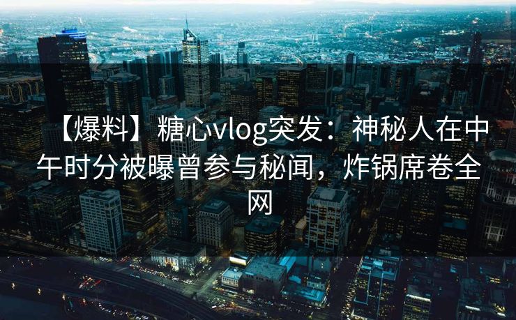 【爆料】糖心vlog突发：神秘人在中午时分被曝曾参与秘闻，炸锅席卷全网