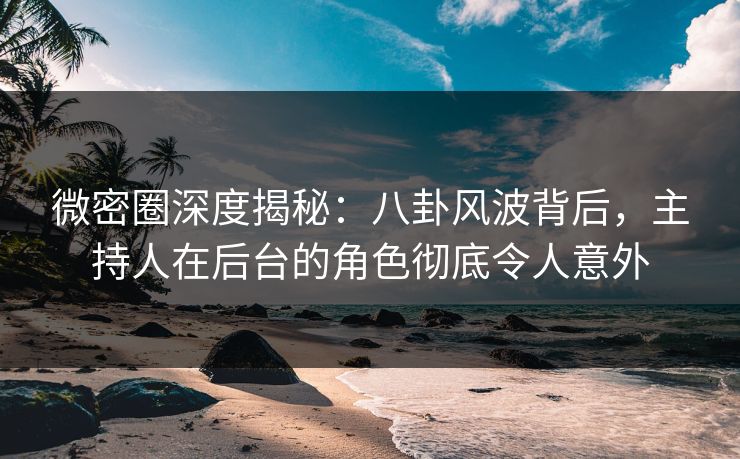 微密圈深度揭秘：八卦风波背后，主持人在后台的角色彻底令人意外