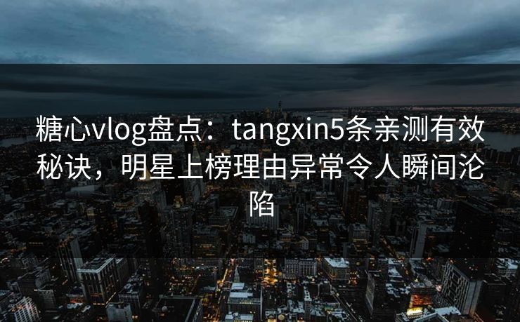 糖心vlog盘点：tangxin5条亲测有效秘诀，明星上榜理由异常令人瞬间沦陷