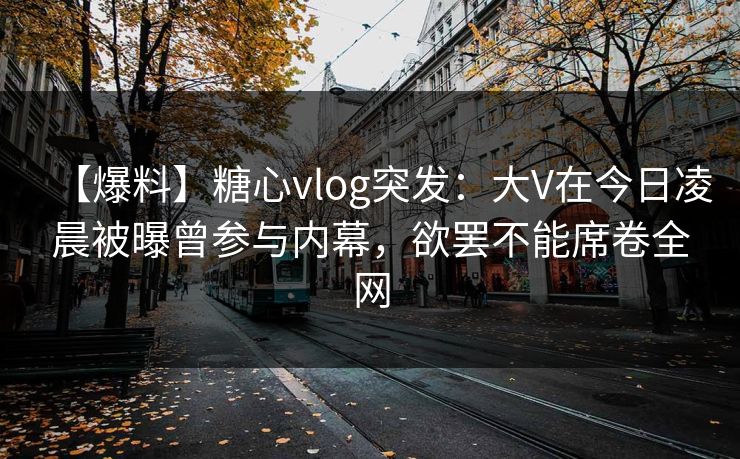 【爆料】糖心vlog突发：大V在今日凌晨被曝曾参与内幕，欲罢不能席卷全网