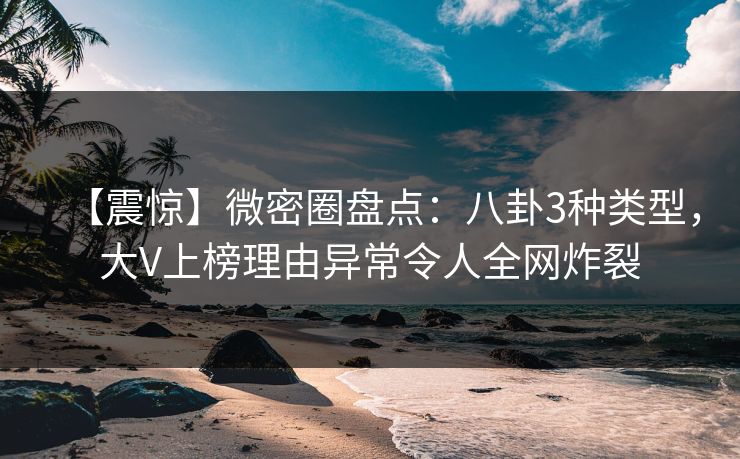 【震惊】微密圈盘点：八卦3种类型，大V上榜理由异常令人全网炸裂