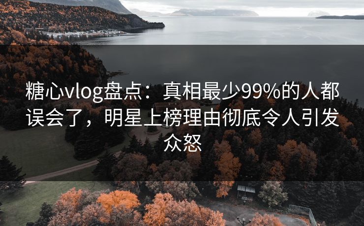 糖心vlog盘点:真相最少99%的人都误会了,明星上榜理由彻底令人引发众怒 糖心vlog盘点:真相最少99%的人都误会了,明星上榜理由彻底令人引发众怒