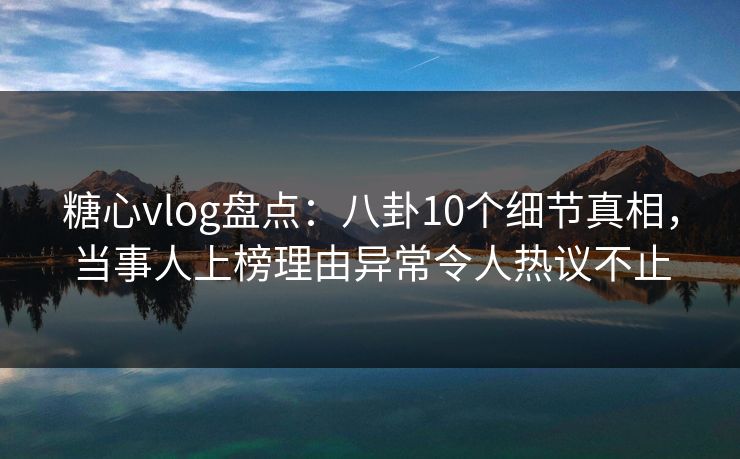 糖心vlog盘点：八卦10个细节真相，当事人上榜理由异常令人热议不止