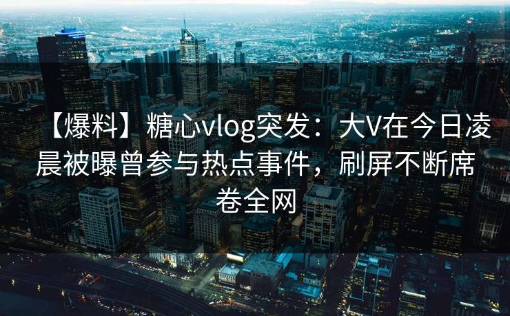 【爆料】糖心vlog突发：大V在今日凌晨被曝曾参与热点事件，刷屏不断席卷全网