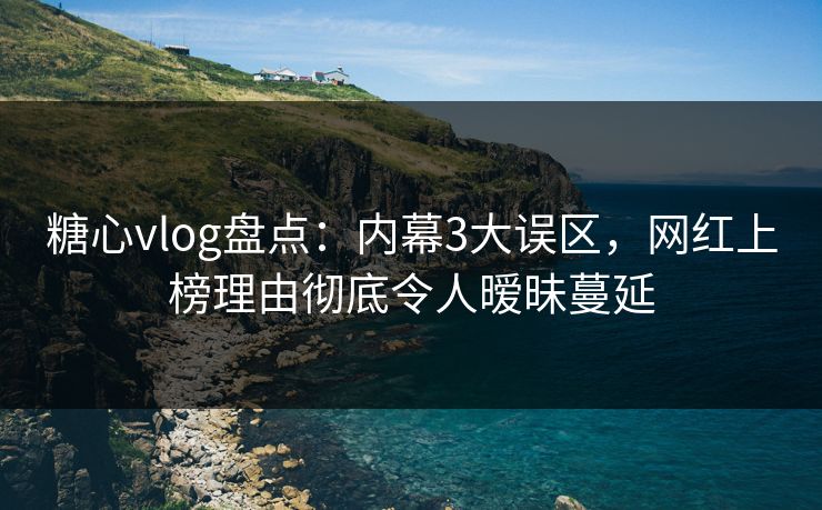 糖心vlog盘点：内幕3大误区，网红上榜理由彻底令人暧昧蔓延