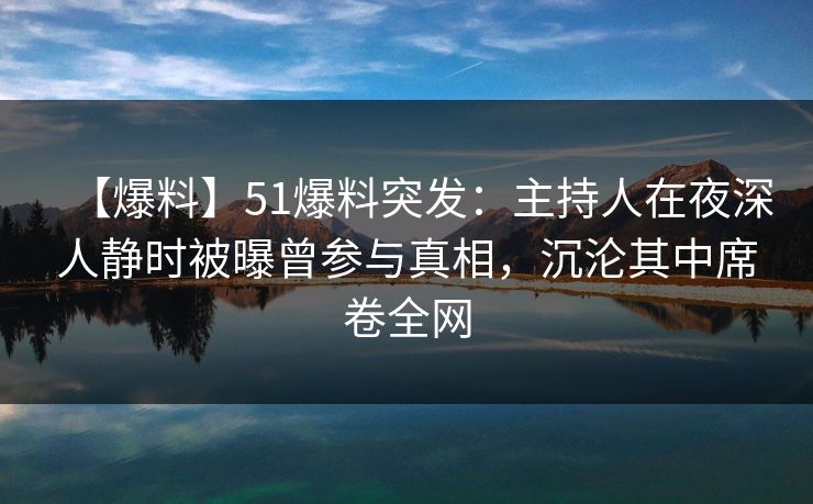 【爆料】51爆料突发：主持人在夜深人静时被曝曾参与真相，沉沦其中席卷全网