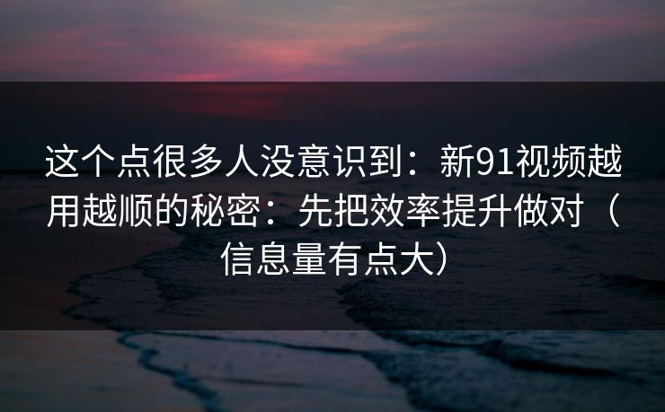 这个点很多人没意识到：新91视频越用越顺的秘密：先把效率提升做对（信息量有点大）