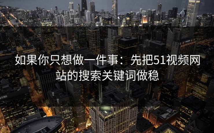 如果你只想做一件事：先把51视频网站的搜索关键词做稳