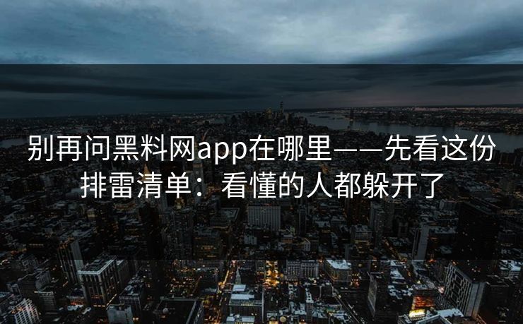 别再问黑料网app在哪里——先看这份排雷清单：看懂的人都躲开了